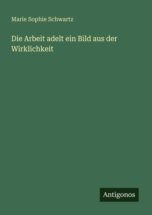 Kniha Die Arbeit adelt ein Bild aus der Wirklichkeit Marie Sophie Schwartz