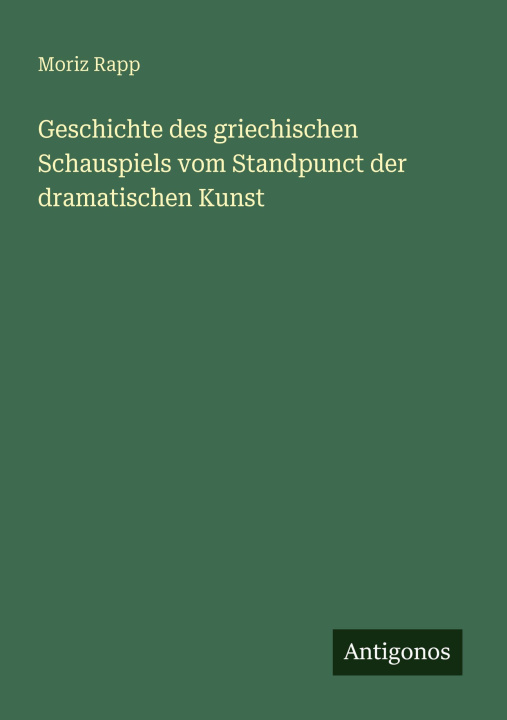 Kniha Geschichte des griechischen Schauspiels vom Standpunct der dramatischen Kunst Moriz Rapp