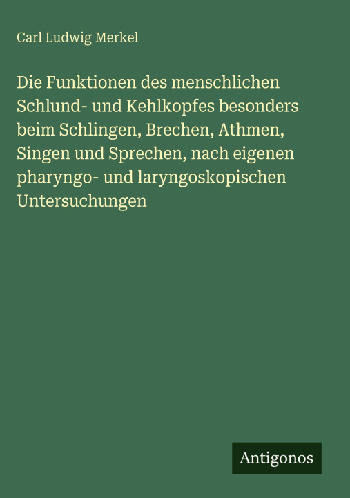 Kniha Die Funktionen des menschlichen Schlund- und Kehlkopfes besonders beim Schlingen, Brechen, Athmen, Singen und Sprechen, nach eigenen pharyngo- und lar Carl Ludwig Merkel