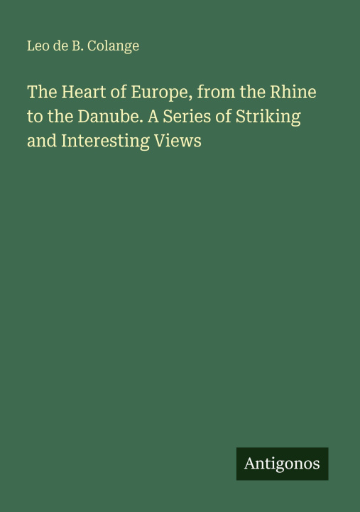 Kniha The Heart of Europe, from the Rhine to the Danube. A Series of Striking and Interesting Views 