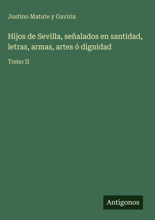 Boek Hijos de Sevilla, señalados en santidad, letras, armas, artes ó dignidad Justino Matute y Gaviria