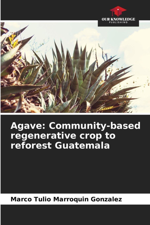 Kniha Agave: Community-based regenerative crop to reforest Guatemala Marco Tulio Marroquin Gonzalez