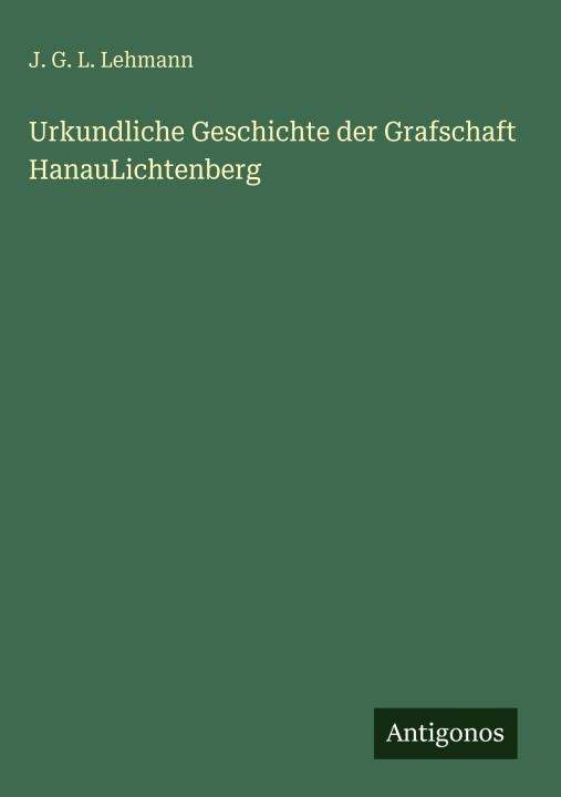 Kniha Urkundliche Geschichte der Grafschaft HanauLichtenberg J. G. L. Lehmann