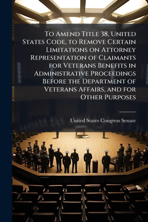 Kniha To Amend Title 38, United States Code, to Remove Certain Limitations on Attorney Representation of Claimants for Veterans Benefits in Administrative P 