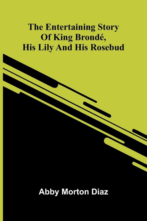 Kniha The Entertaining Story Of King Brond , His Lily And His Rosebud Abby Morton Diaz