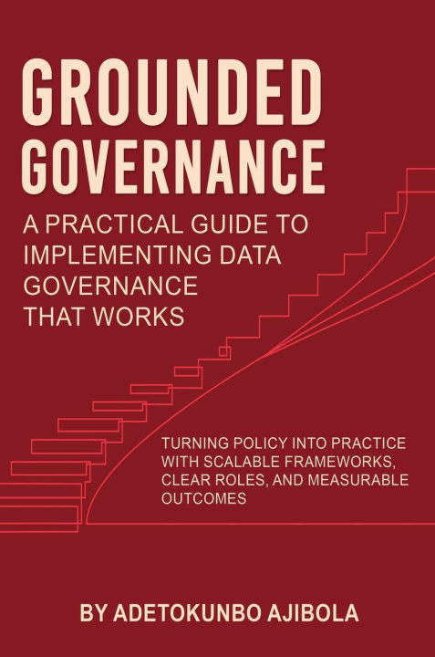 Kniha Grounded Governance A Practical Guide to Implementing Data Governance That Works Dr. Adetokunbo Ajibola