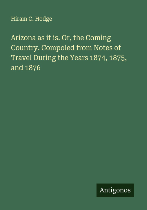 Kniha Arizona as it is. Or, the Coming Country. Compoled from Notes of Travel During the Years 1874, 1875, and 1876 