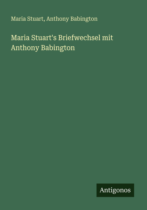 Carte Maria Stuart's Briefwechsel mit Anthony Babington Anthony Babington