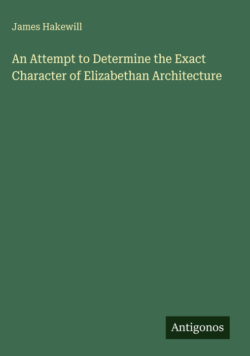 Knjiga An Attempt to Determine the Exact Character of Elizabethan Architecture 