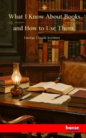 Kniha What I know about Books and how to Use them George Claude Lorimer