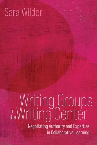 Knjiga Writing Groups in the Writing Center: Negotiating Authority and Expertise in Collaborative Learning Wilder