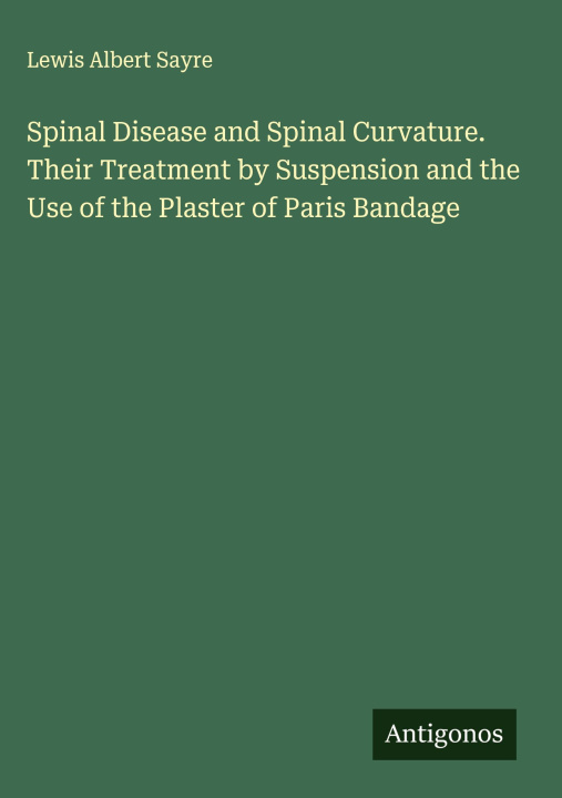 Kniha Spinal Disease and Spinal Curvature. Their Treatment by Suspension and the Use of the Plaster of Paris Bandage 