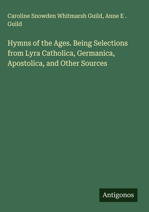 Boek Hymns of the Ages. Being Selections from Lyra Catholica, Germanica, Apostolica, and Other Sources Anne E . Guild