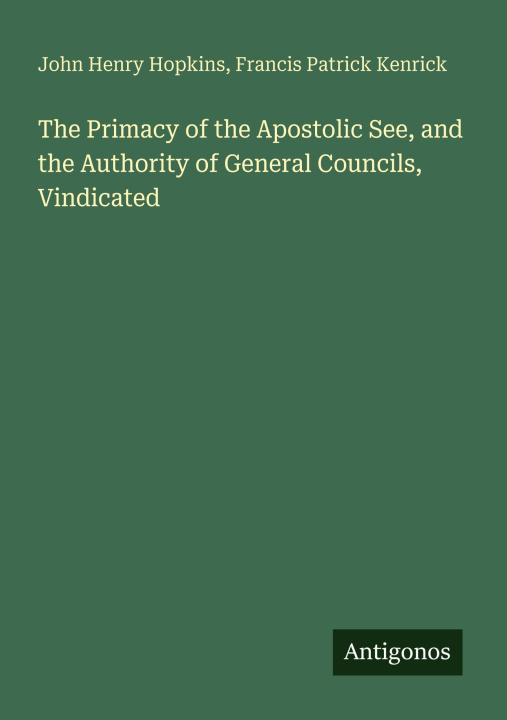Kniha The Primacy of the Apostolic See, and the Authority of General Councils, Vindicated Francis Patrick Kenrick