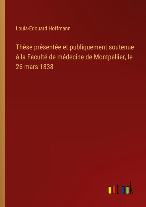 Kniha Thèse présentée et publiquement soutenue à la Faculté de médecine de Montpellier, le 26 mars 1838 Louis-Edouard Hoffmann