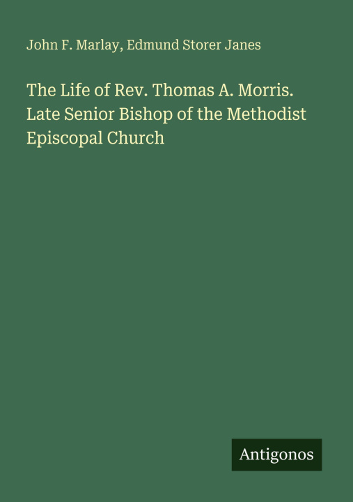 Книга The Life of Rev. Thomas A. Morris. Late Senior Bishop of the Methodist Episcopal Church Edmund Storer Janes