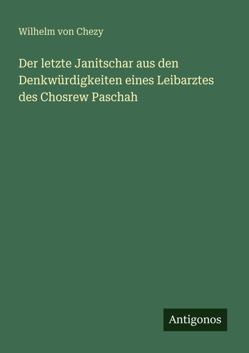 Kniha Der letzte Janitschar aus den Denkwürdigkeiten eines Leibarztes des Chosrew Paschah Wilhelm von Chezy