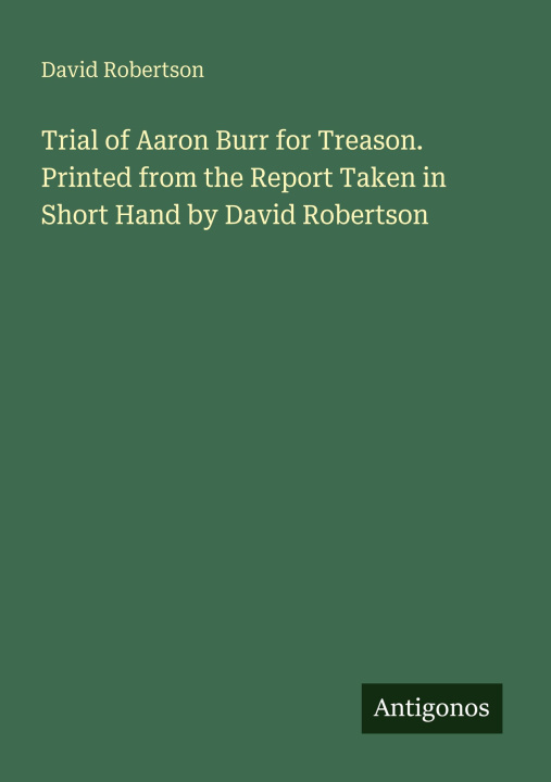 Könyv Trial of Aaron Burr for Treason. Printed from the Report Taken in Short Hand by David Robertson 