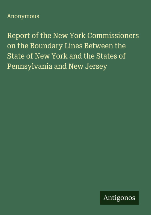 Boek Report of the New York Commissioners on the Boundary Lines Between the State of New York and the States of Pennsylvania and New Jersey 