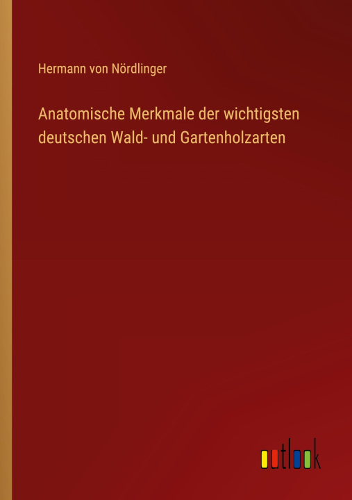 Kniha Anatomische Merkmale der wichtigsten deutschen Wald- und Gartenholzarten Hermann von Nördlinger