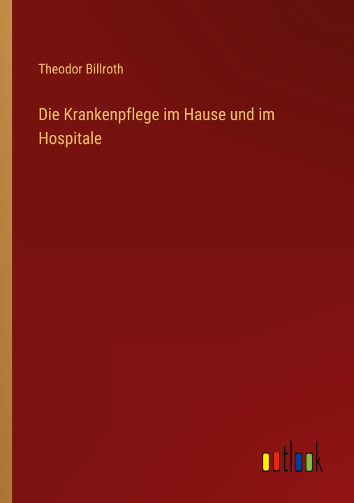 Knjiga Die Krankenpflege im Hause und im Hospitale Theodor Billroth