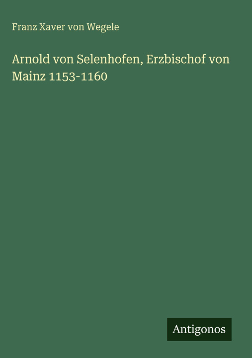Kniha Arnold von Selenhofen, Erzbischof von Mainz 1153-1160 Franz Xaver von Wegele