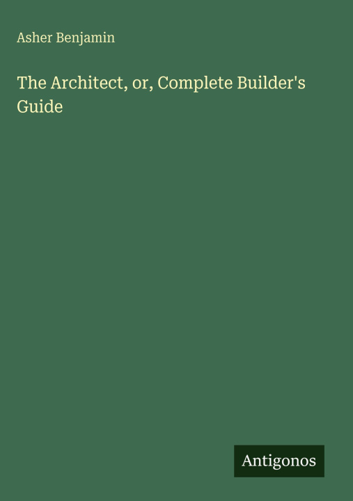 Kniha The Architect, or, Complete Builder's Guide 