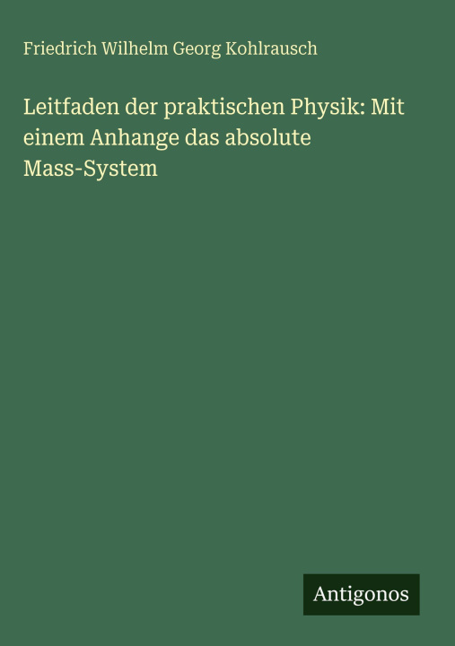 Kniha Leitfaden der praktischen Physik: Mit einem Anhange das absolute Mass-System Friedrich Wilhelm Georg Kohlrausch