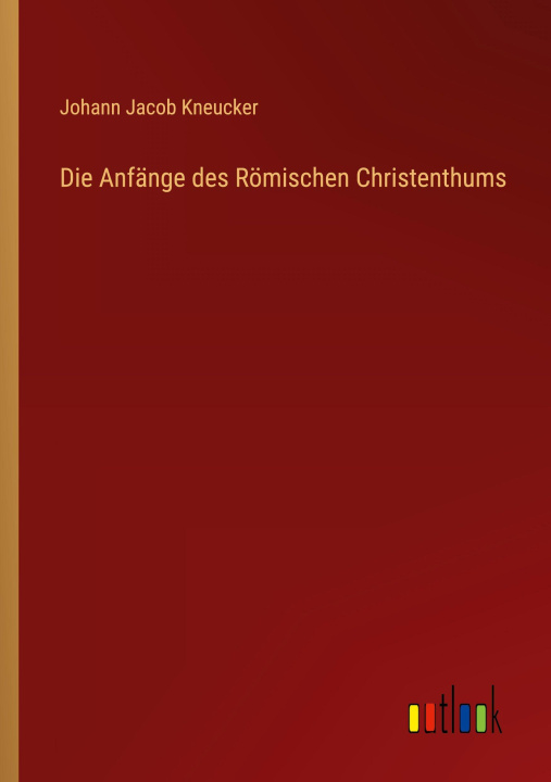 Könyv Die Anfänge des Römischen Christenthums Johann Jacob Kneucker