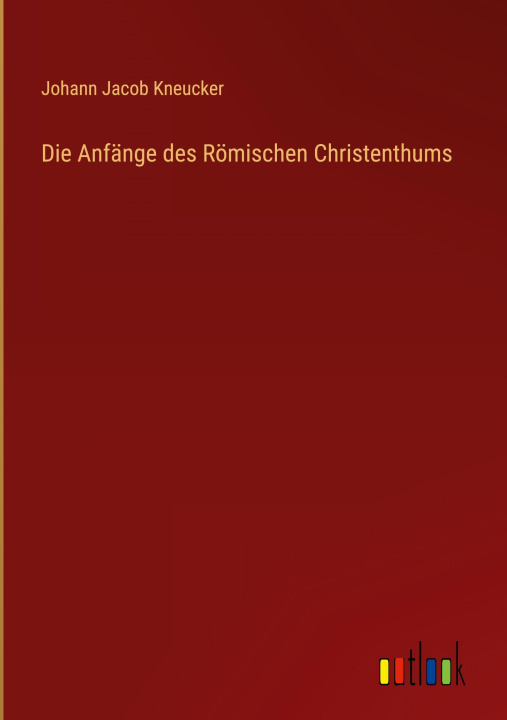 Kniha Die Anfänge des Römischen Christenthums Johann Jacob Kneucker