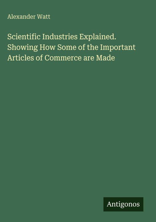 Kniha Scientific Industries Explained. Showing How Some of the Important Articles of Commerce are Made 