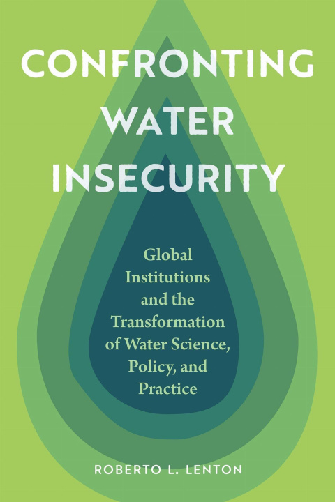 Kniha Confronting Water Insecurity – Global Institutions and the Transformation of Water Science, Policy, and Practice, 1945–2024 Roberto L. Lenton