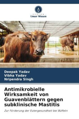 Boek Antimikrobielle Wirksamkeit von Guavenblättern gegen subklinische Mastitis Deepak Yadav
