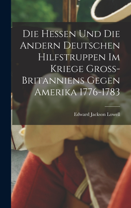 Kniha Die Hessen und die Andern Deutschen Hilfstruppen im Kriege Gross-Britanniens gegen Amerika 1776-1783 Edward Jackson Lowell
