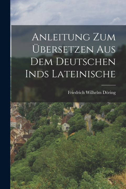 Kniha Anleitung zum Übersetzen aus dem Deutschen inds Lateinische Friedrich Wilhelm Döring
