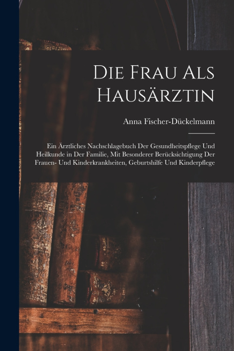 Kniha Die Frau als Hausärztin Anna 1856-1917 Fischer-Dückelmann