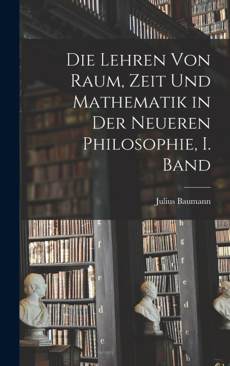 Kniha Die Lehren von Raum, Zeit und Mathematik in der Neueren Philosophie, I. Band Julius Baumann