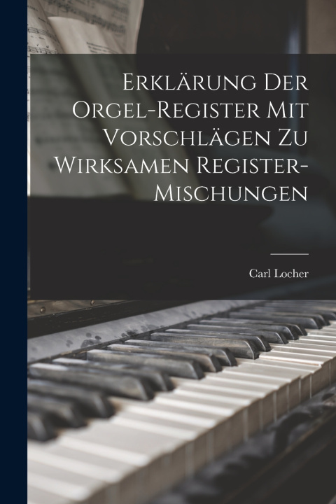 Kniha Erklärung Der Orgel-Register Mit Vorschlägen Zu Wirksamen Register-Mischungen Carl Locher