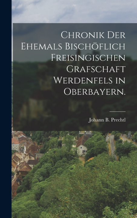 Knjiga Chronik der Ehemals Bischöflich Freisingischen Grafschaft Werdenfels in Oberbayern. Johann B. Prechtl