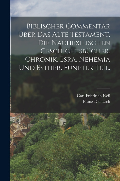 Kniha Biblischer Commentar über das Alte Testament. Die nachexilischen Geschichtsbücher. Chronik, Esra, Nehemia und Esther. Fünfter Teil. Carl Friedrich Keil