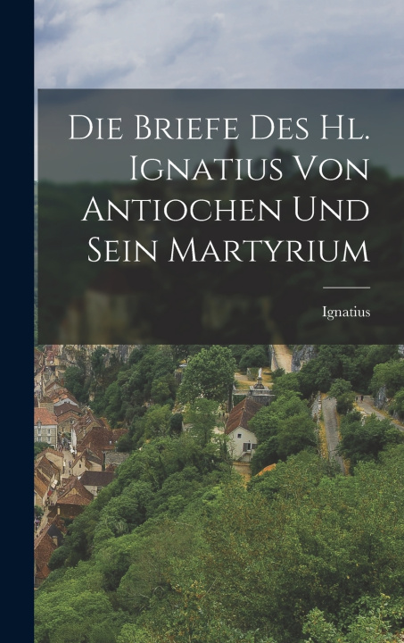 Libro Die Briefe des hl. Ignatius von Antiochen und sein Martyrium Ignatius