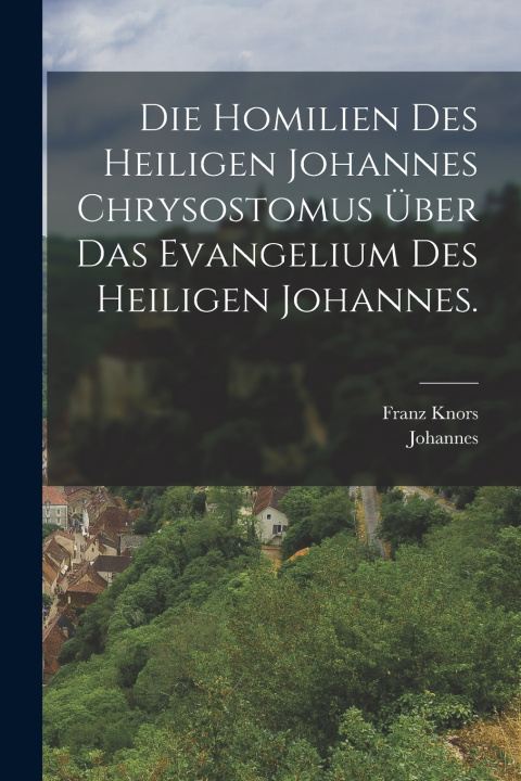 Książka Die Homilien des heiligen Johannes Chrysostomus über das Evangelium des heiligen Johannes. Johannes (Chrysostomus)