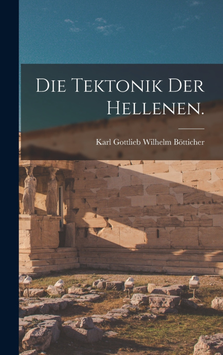Kniha Die Tektonik der Hellenen. Karl Gottlieb Wilhelm Bötticher