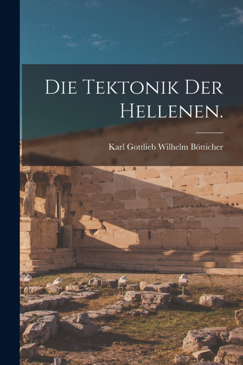 Kniha Die Tektonik der Hellenen. Karl Gottlieb Wilhelm Bötticher
