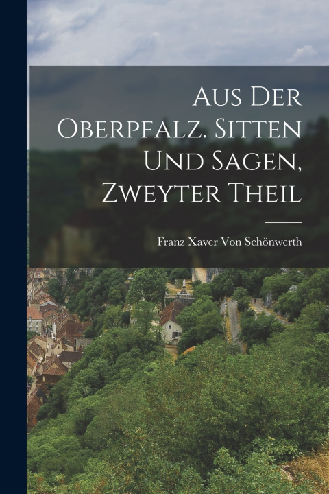 Libro Aus der Oberpfalz. Sitten und Sagen, Zweyter Theil Franz Xaver Von Schönwerth