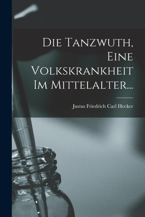 Kniha Die Tanzwuth, Eine Volkskrankheit Im Mittelalter... Justus Friedrich Carl Hecker