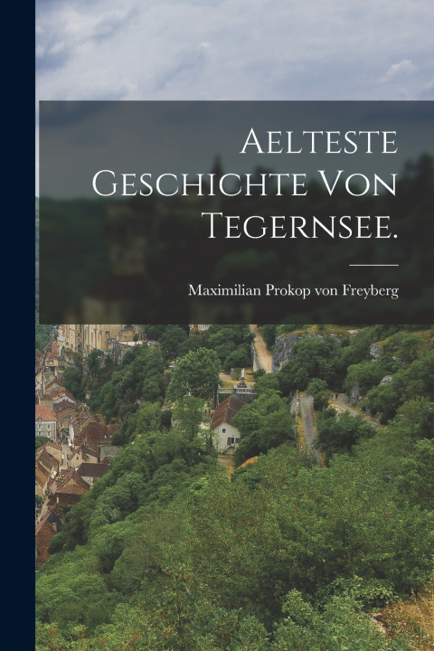Kniha Aelteste Geschichte von Tegernsee. Maximilian Prokop von Freyberg