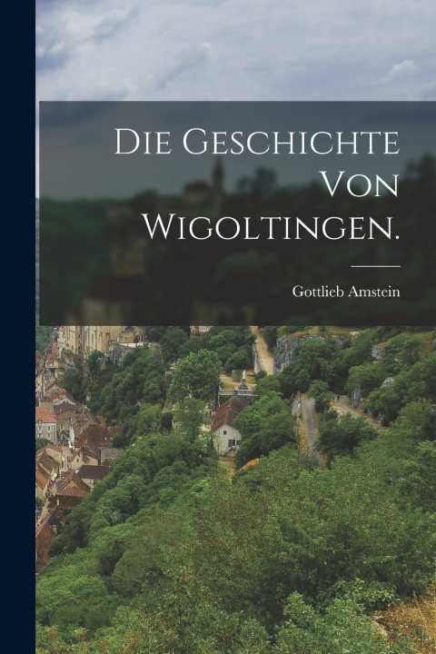 Kniha Die Geschichte von Wigoltingen. Gottlieb Amstein