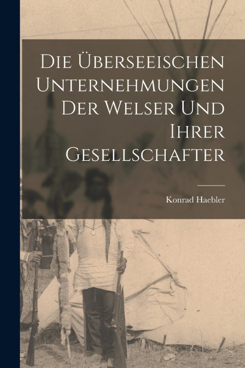 Kniha Die überseeischen Unternehmungen der Welser und ihrer Gesellschafter Konrad Haebler