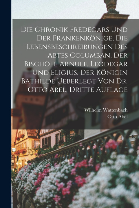 Kniha Die Chronik Fredegars und der Frankenkönige, die Lebensbeschreibungen des Abtes Columban, der Bischöfe Arnulf, Leodegar und Eligius, der Königin Bathi Wilhelm Wattenbach